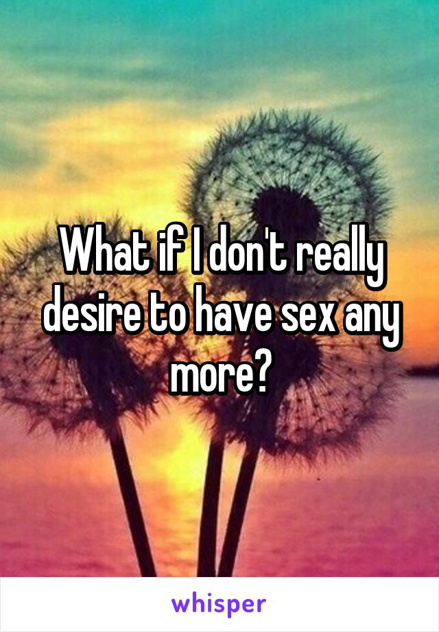 What if I don't really desire to have sex any more?