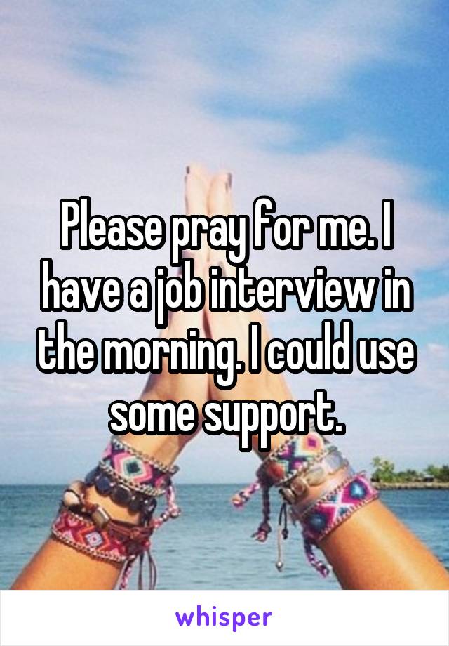 Please pray for me. I have a job interview in the morning. I could use some support.