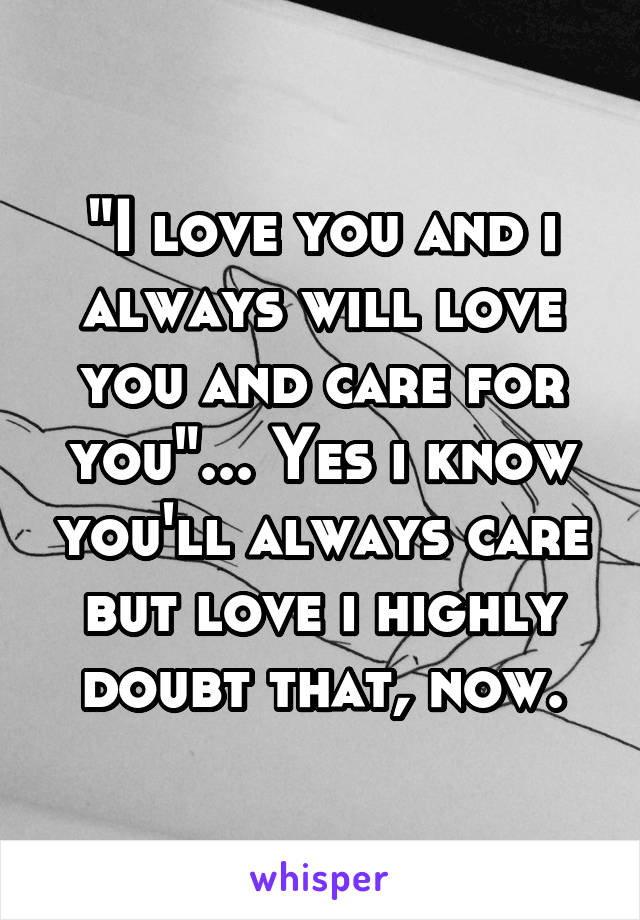 "I love you and i always will love you and care for you"... Yes i know you'll always care but love i highly doubt that, now.