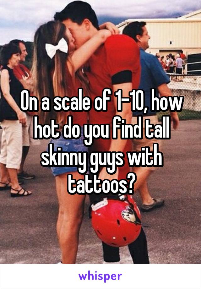 On a scale of 1-10, how hot do you find tall skinny guys with tattoos?