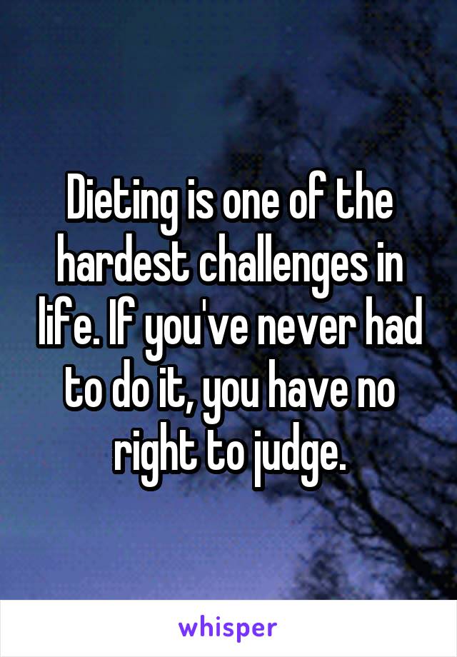 Dieting is one of the hardest challenges in life. If you've never had to do it, you have no right to judge.