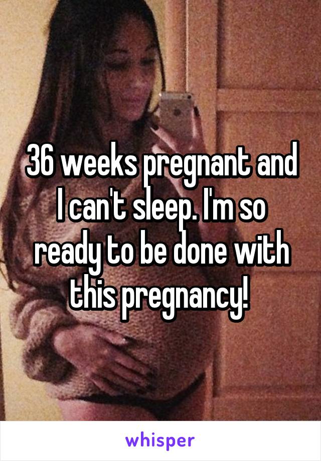 36 weeks pregnant and I can't sleep. I'm so ready to be done with this pregnancy! 