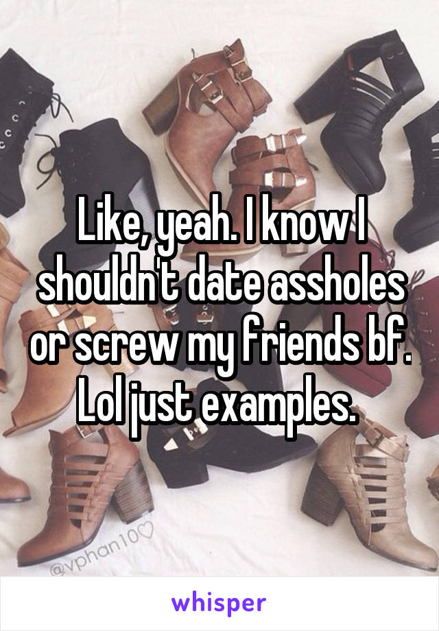 Like, yeah. I know I shouldn't date assholes or screw my friends bf. Lol just examples. 