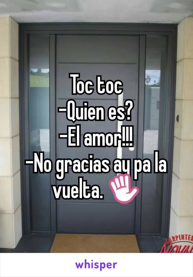 Toc toc
-Quien es?
-El amor!!!
-No gracias ay pa la vuelta. ✋