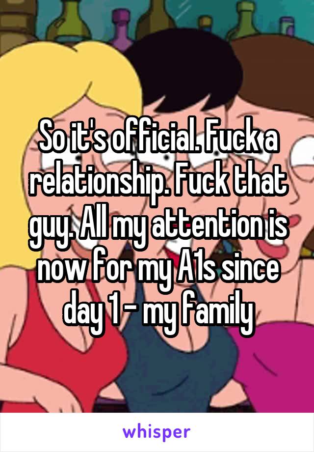 So it's official. Fuck a relationship. Fuck that guy. All my attention is now for my A1s since day 1 - my family