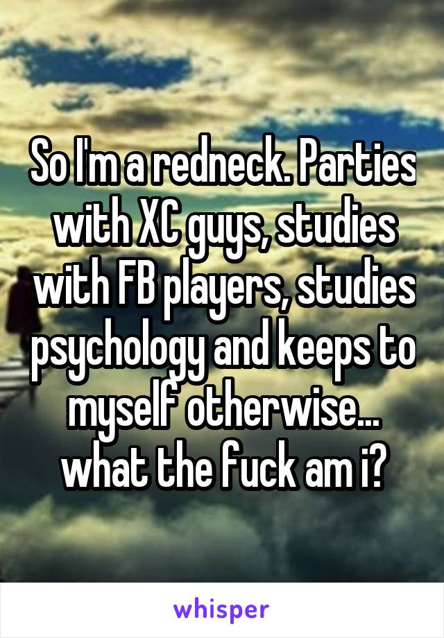 So I'm a redneck. Parties with XC guys, studies with FB players, studies psychology and keeps to myself otherwise... what the fuck am i?