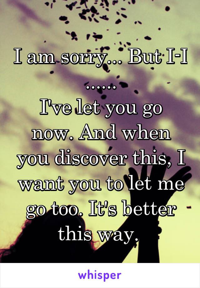 I am sorry... But I-I
......
I've let you go now. And when you discover this, I want you to let me go too. It's better this way. 