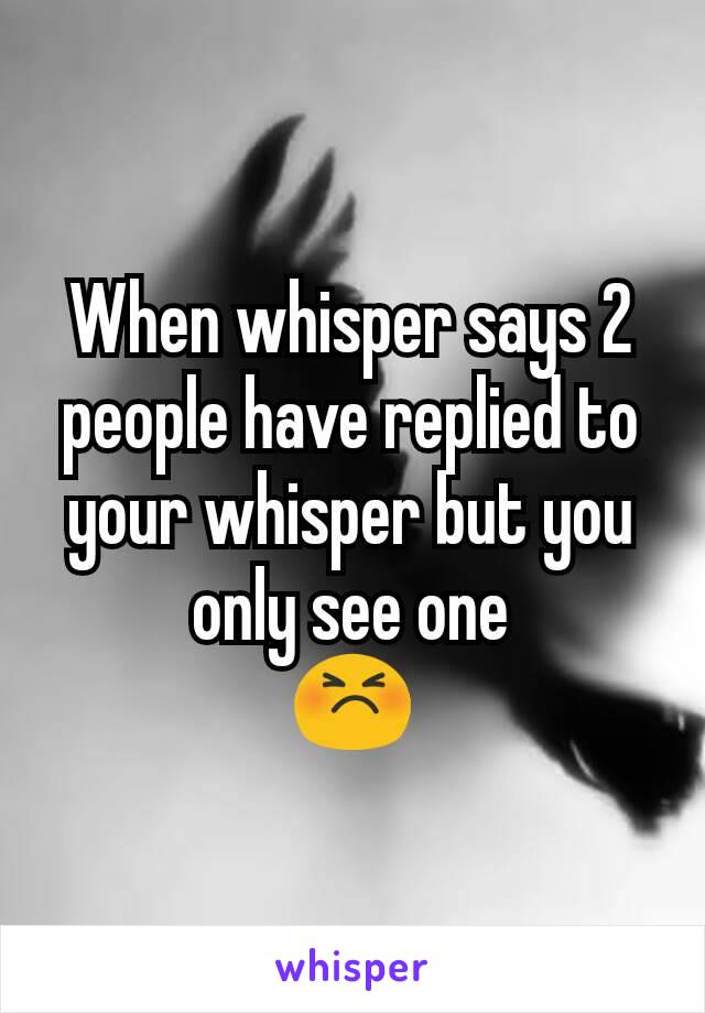 When whisper says 2 people have replied to your whisper but you only see one
😣