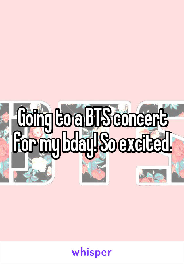 Going to a BTS concert for my bday! So excited!