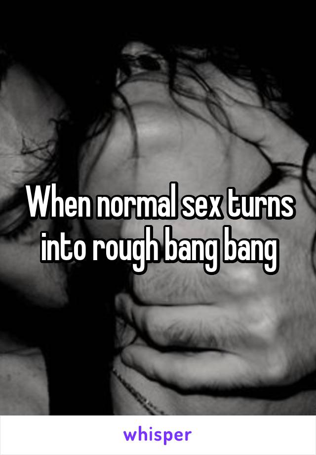 When normal sex turns into rough bang bang