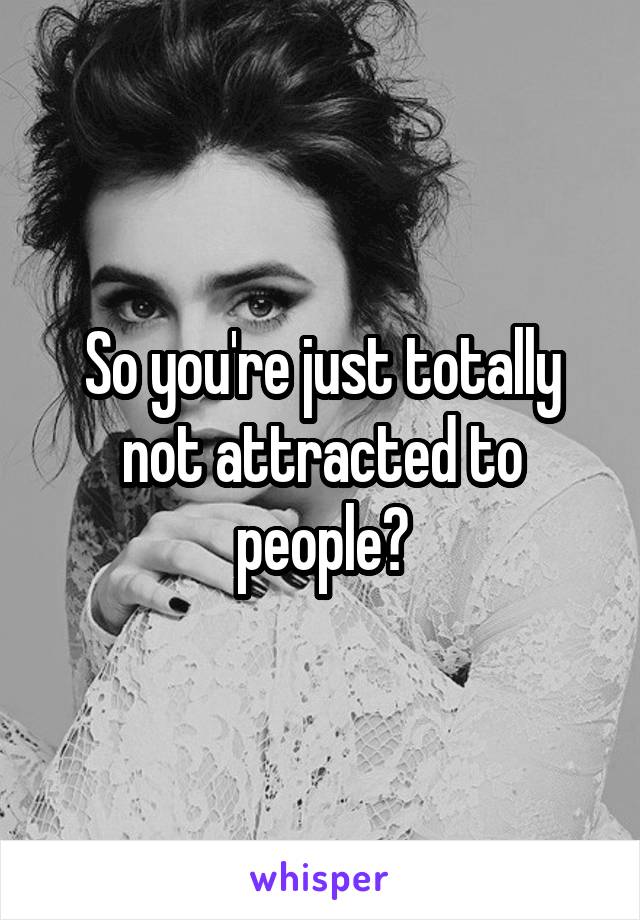 So you're just totally not attracted to people?