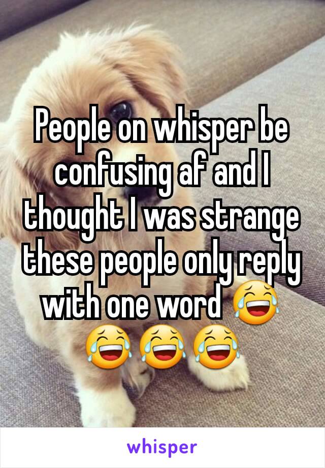 People on whisper be confusing af and I thought I was strange these people only reply with one word 😂😂😂😂