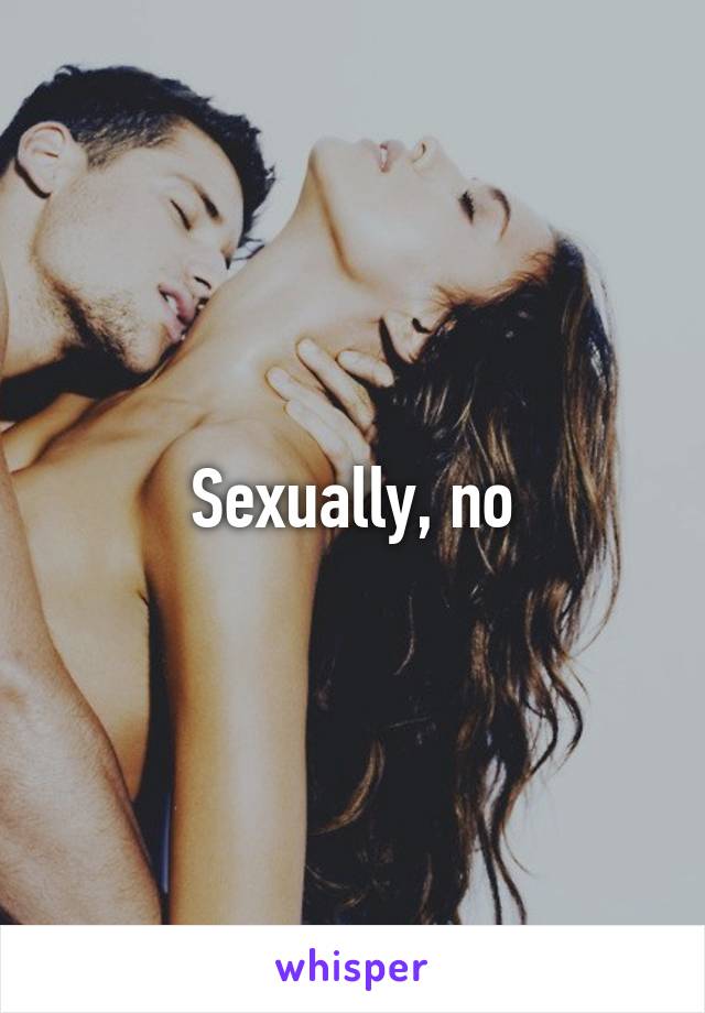 Sexually, no