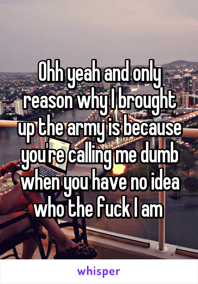 Ohh yeah and only reason why I brought up the army is because you're calling me dumb when you have no idea who the fuck I am 