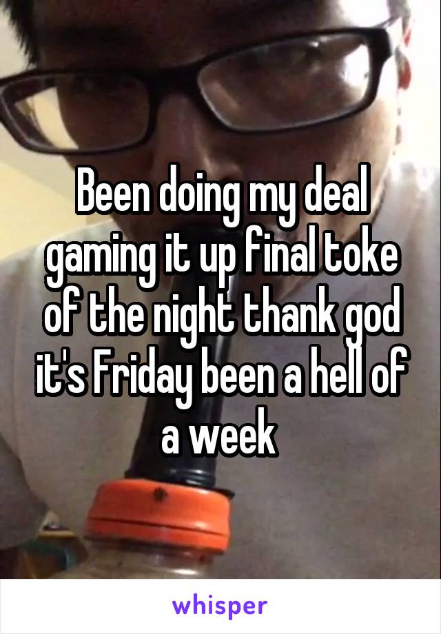 Been doing my deal gaming it up final toke of the night thank god it's Friday been a hell of a week 