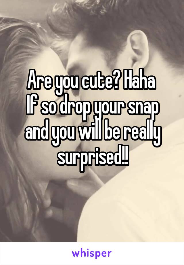 Are you cute? Haha 
If so drop your snap and you will be really surprised!!
