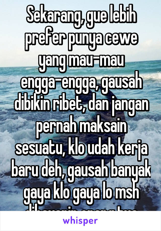 Sekarang, gue lebih prefer punya cewe yang mau-mau engga-engga, gausah dibikin ribet, dan jangan pernah maksain sesuatu, klo udah kerja baru deh, gausah banyak gaya klo gaya lo msh dibayarin orang tua