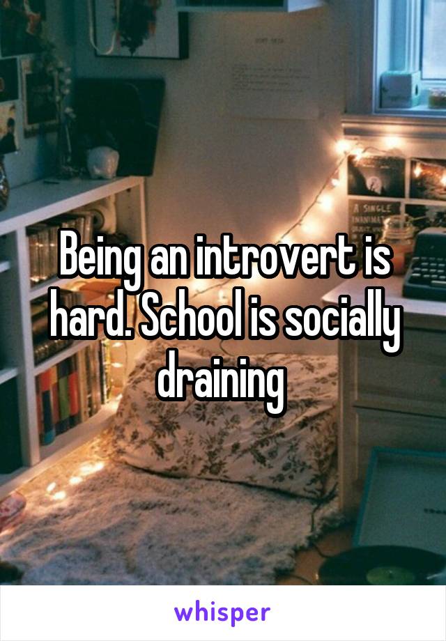 Being an introvert is hard. School is socially draining 