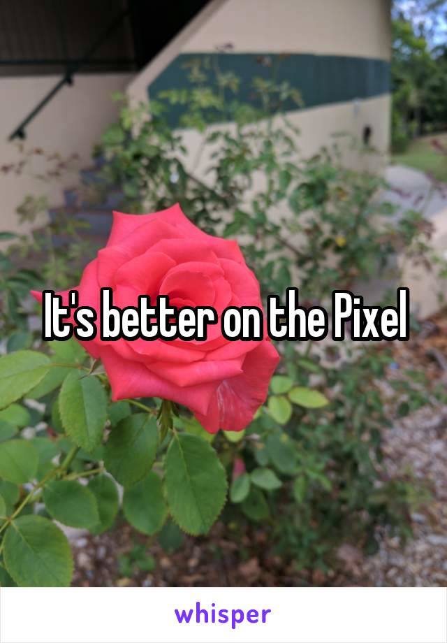 It's better on the Pixel