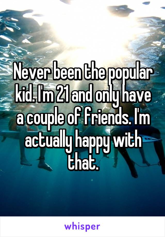 Never been the popular kid. I'm 21 and only have a couple of friends. I'm actually happy with that.