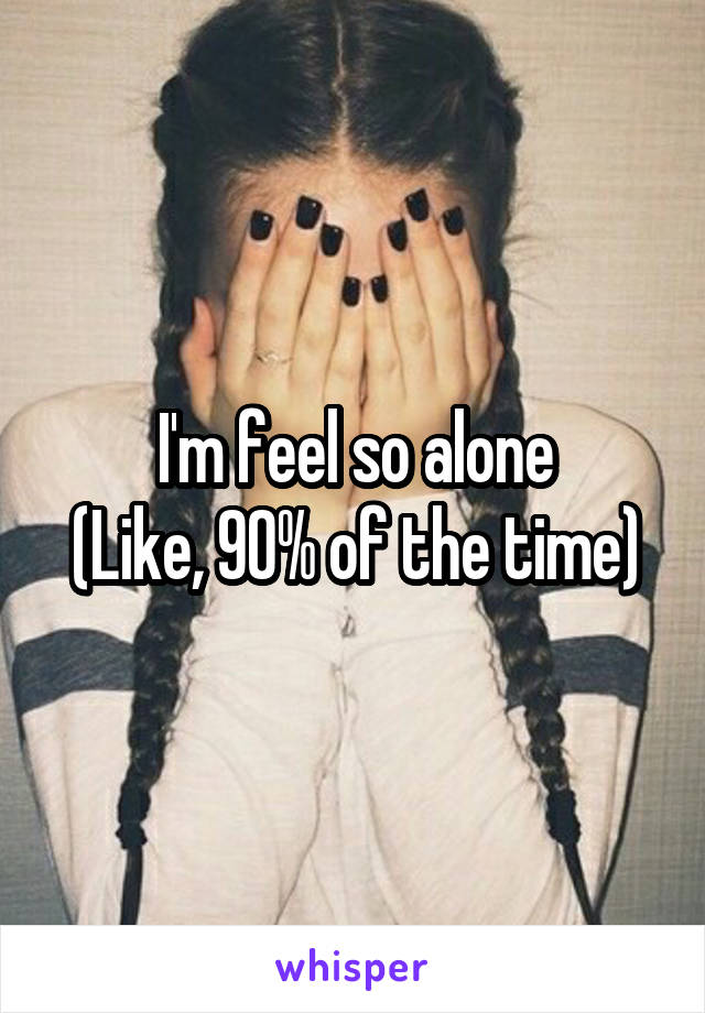 I'm feel so alone
(Like, 90% of the time)