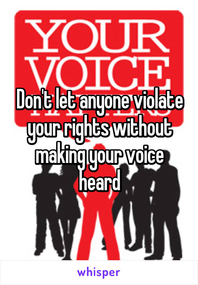 Don't let anyone violate your rights without making your voice heard