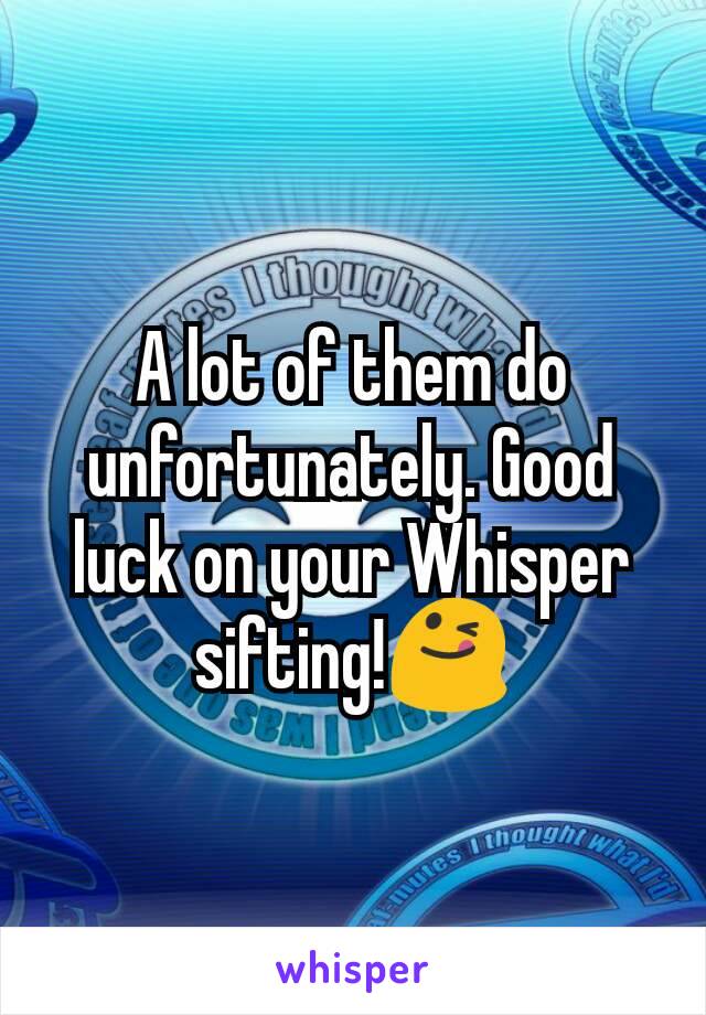 A lot of them do unfortunately. Good luck on your Whisper sifting!😋