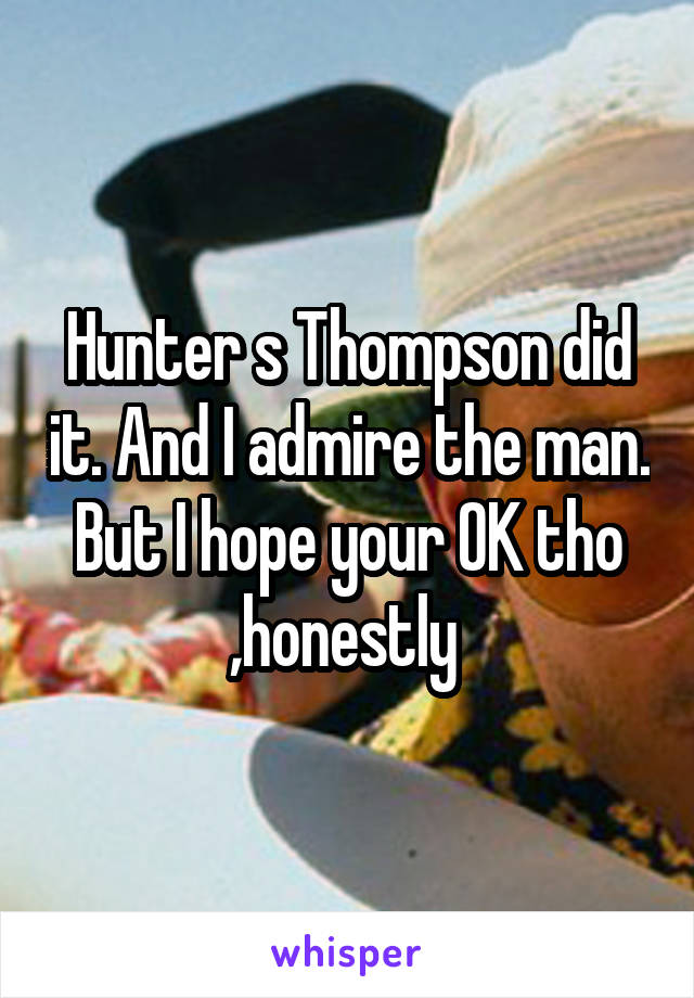 Hunter s Thompson did it. And I admire the man. But I hope your OK tho ,honestly 