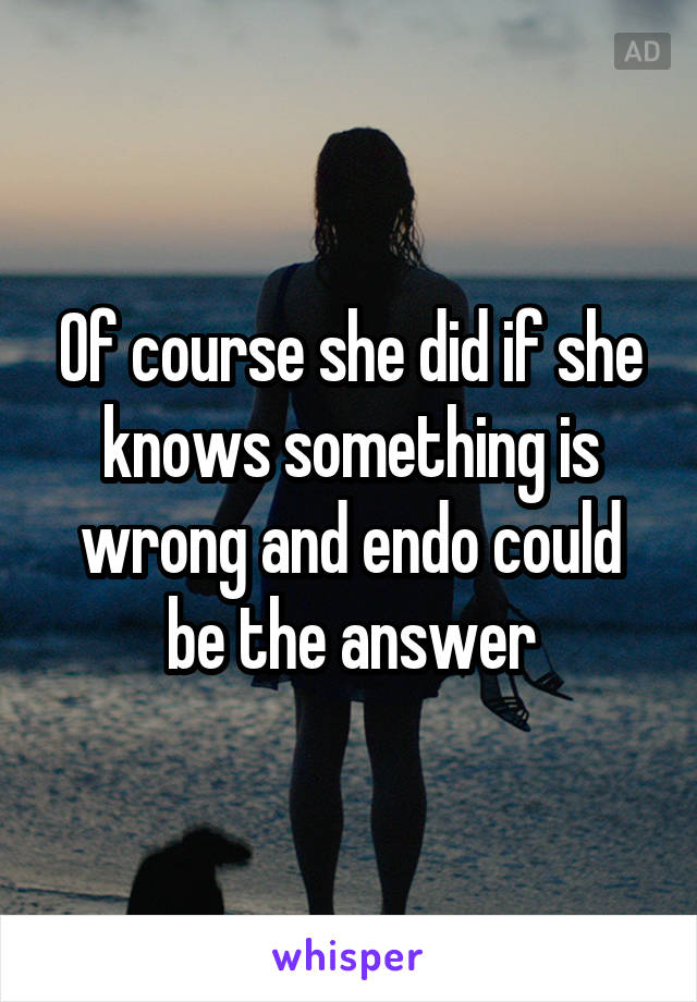 Of course she did if she knows something is wrong and endo could be the answer