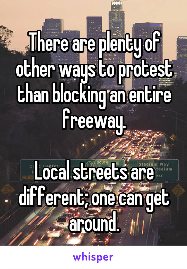 There are plenty of other ways to protest than blocking an entire freeway.

Local streets are different; one can get around.