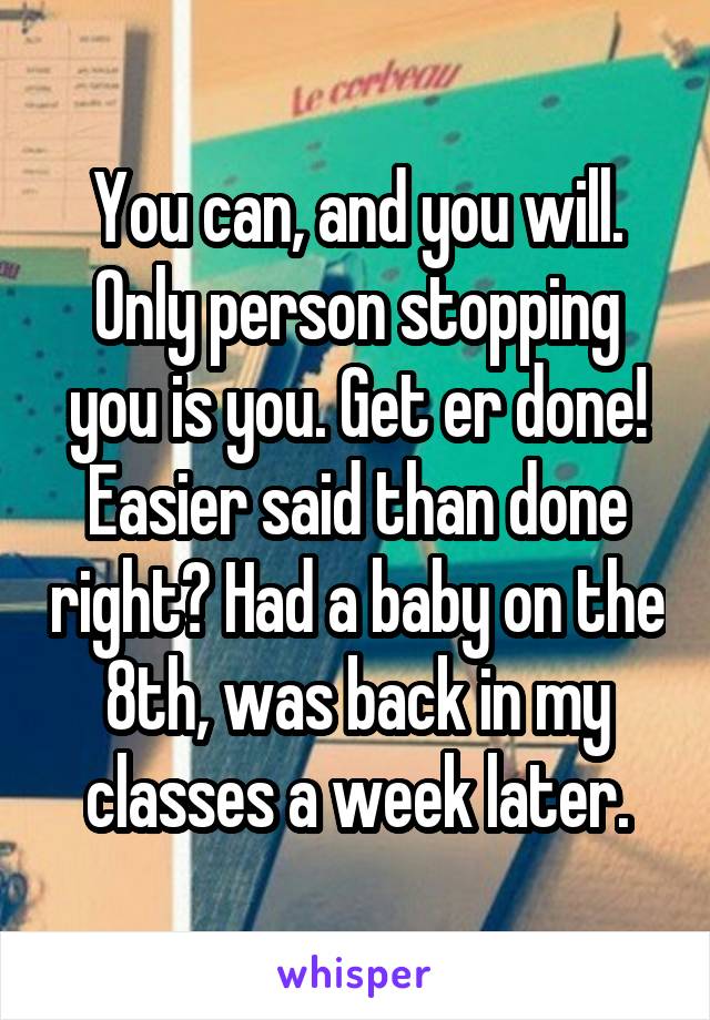 You can, and you will. Only person stopping you is you. Get er done! Easier said than done right? Had a baby on the 8th, was back in my classes a week later.