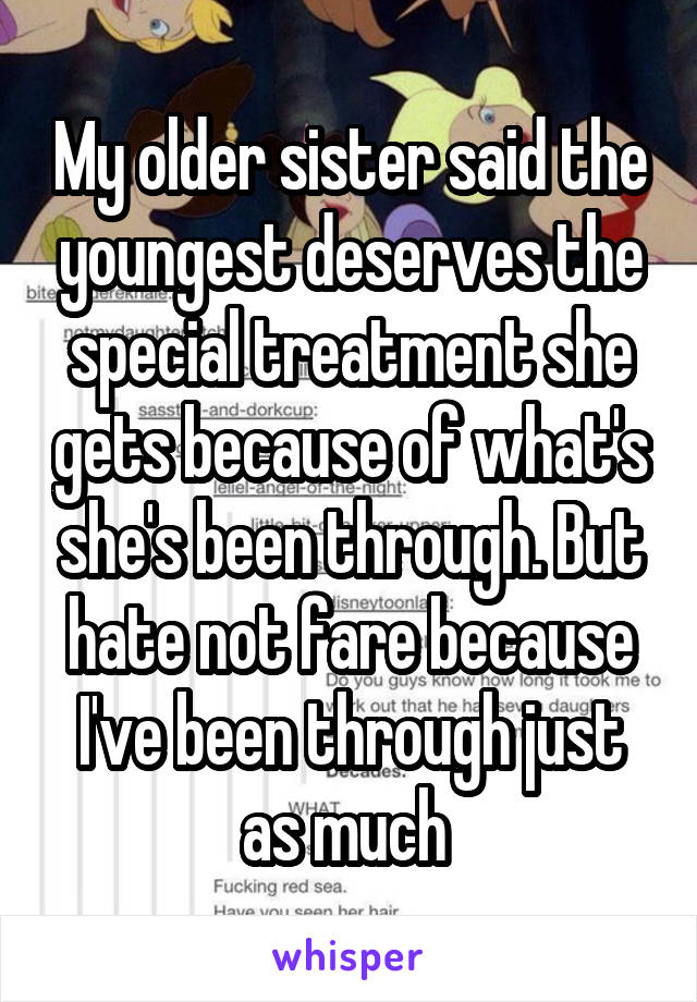 My older sister said the youngest deserves the special treatment she gets because of what's she's been through. But hate not fare because I've been through just as much 