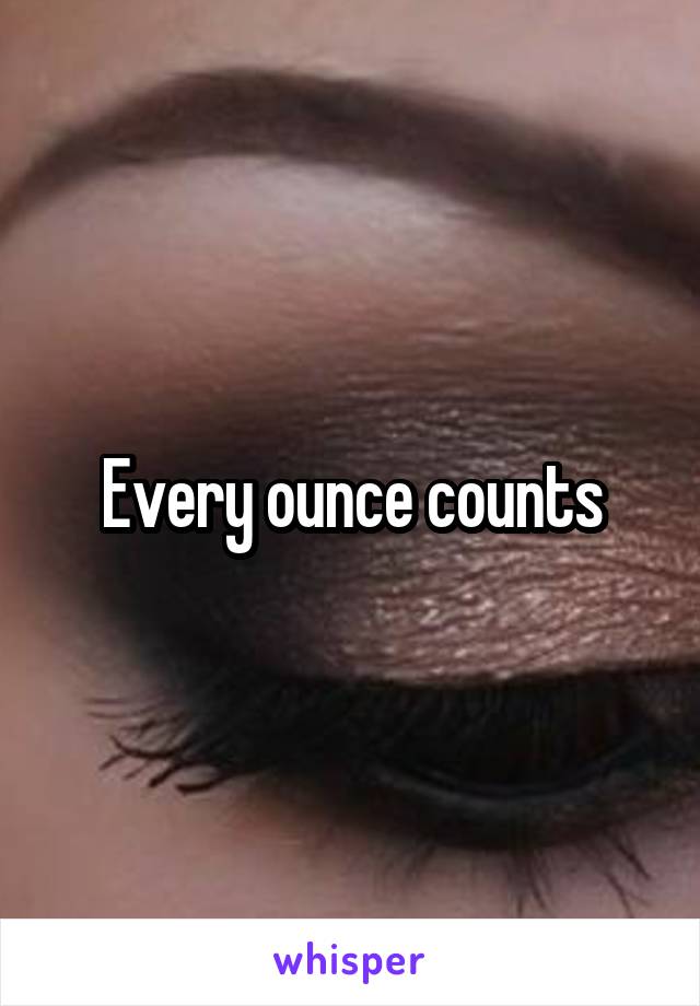 Every ounce counts