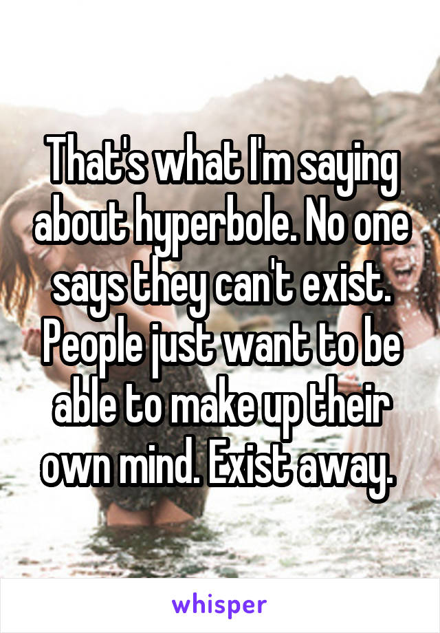 That's what I'm saying about hyperbole. No one says they can't exist. People just want to be able to make up their own mind. Exist away. 