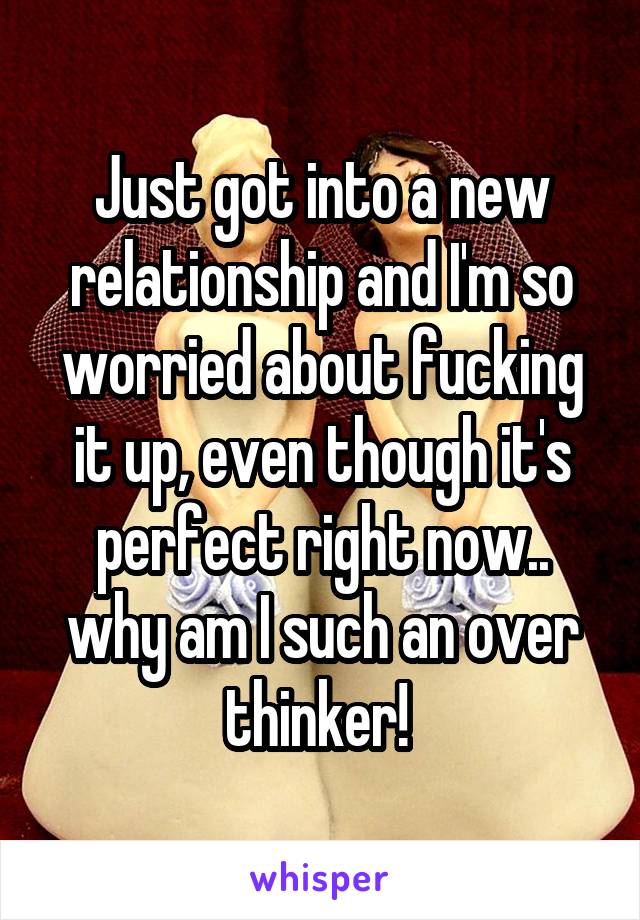 Just got into a new relationship and I'm so worried about fucking it up, even though it's perfect right now.. why am I such an over thinker! 