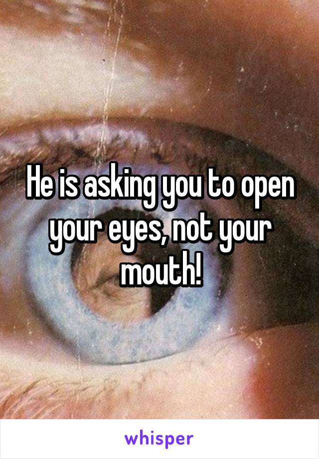 He is asking you to open your eyes, not your mouth!