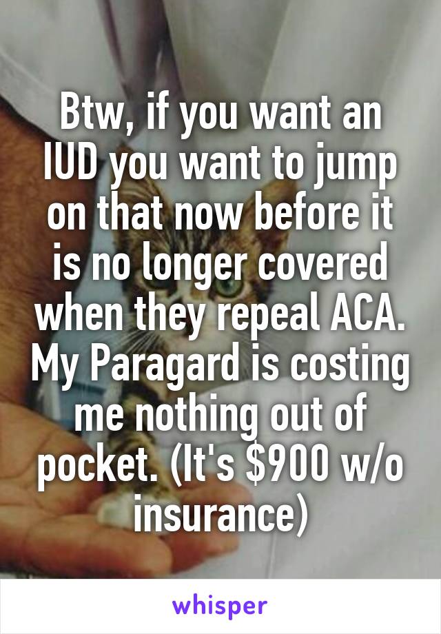 Btw, if you want an IUD you want to jump on that now before it is no longer covered when they repeal ACA. My Paragard is costing me nothing out of pocket. (It's $900 w/o insurance)