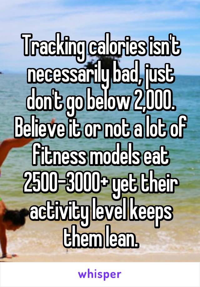 Tracking calories isn't necessarily bad, just don't go below 2,000. Believe it or not a lot of fitness models eat 2500-3000+ yet their activity level keeps them lean.