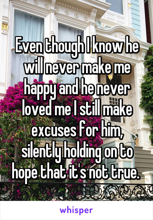 Even though I know he will never make me happy and he never loved me I still make excuses for him, silently holding on to hope that it's not true. 