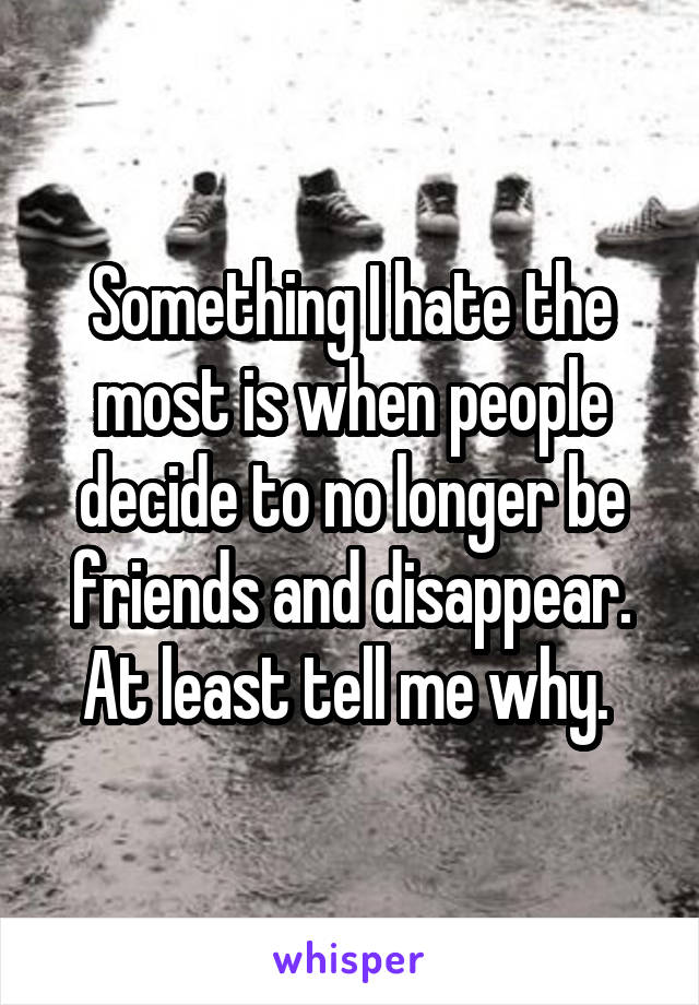 Something I hate the most is when people decide to no longer be friends and disappear. At least tell me why. 