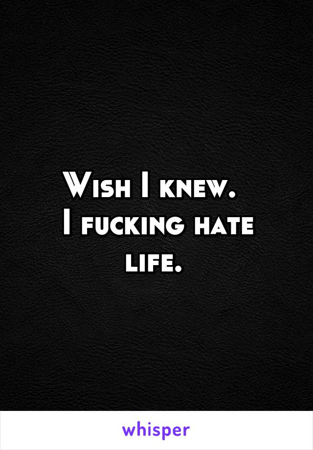 Wish I knew.  
I fucking hate life. 