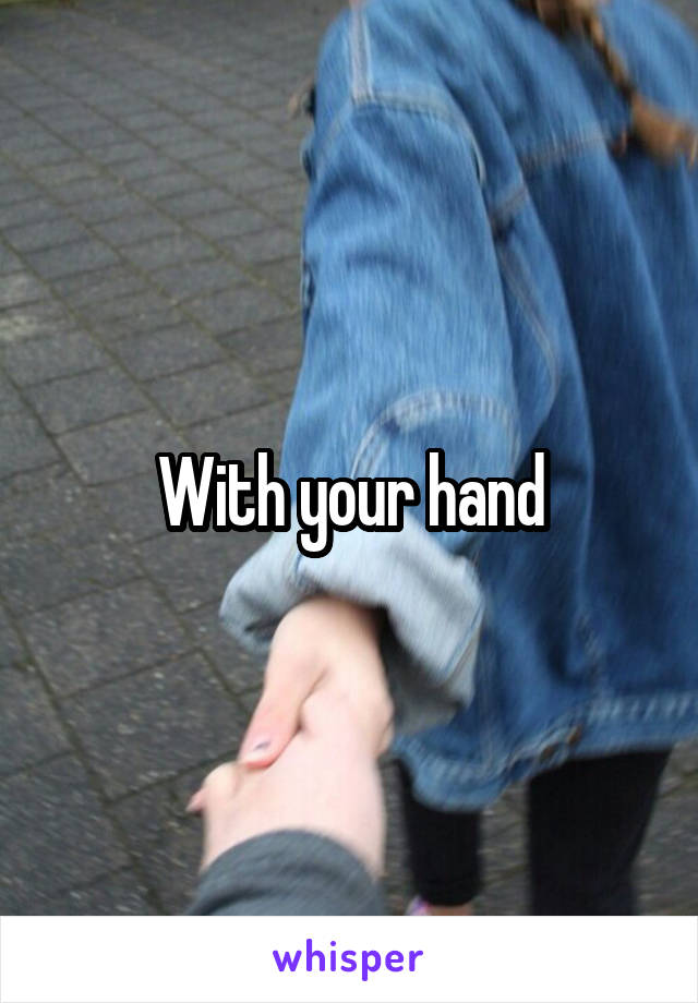 With your hand