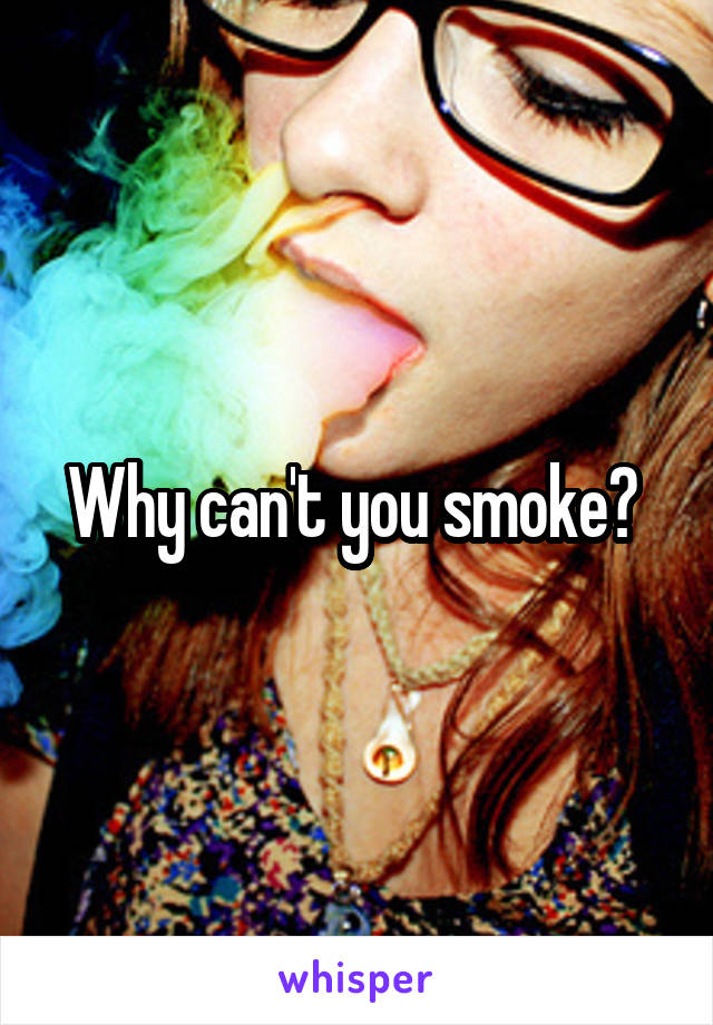 Why can't you smoke? 