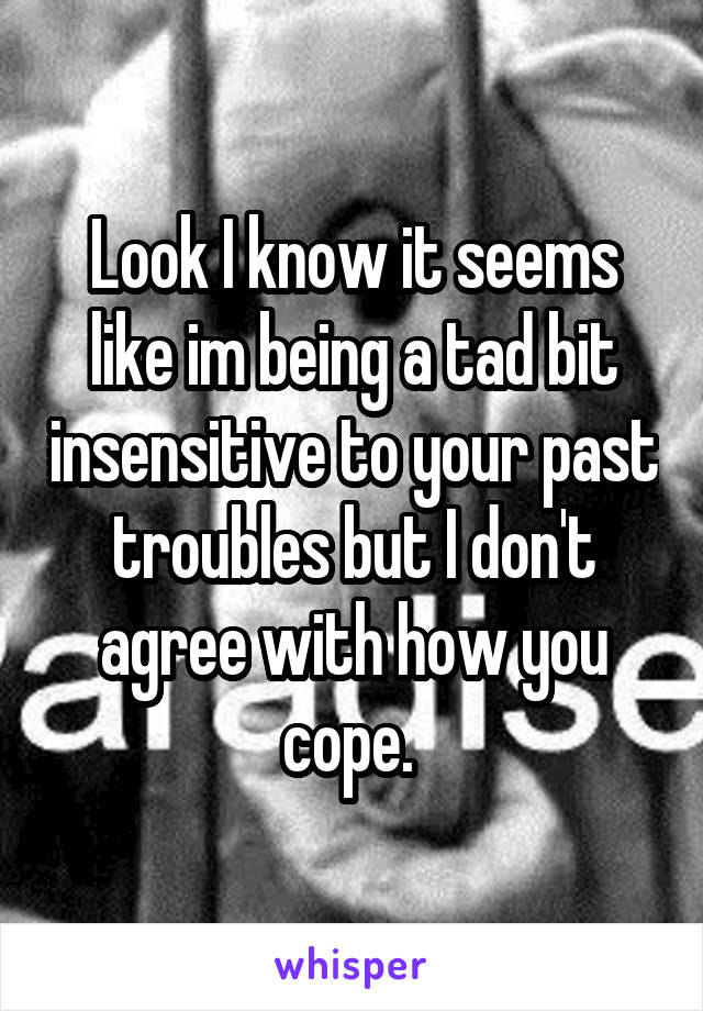 Look I know it seems like im being a tad bit insensitive to your past troubles but I don't agree with how you cope. 