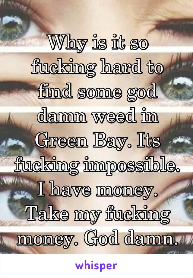 Why is it so fucking hard to find some god damn weed in Green Bay. Its fucking impossible. I have money. Take my fucking money. God damn.