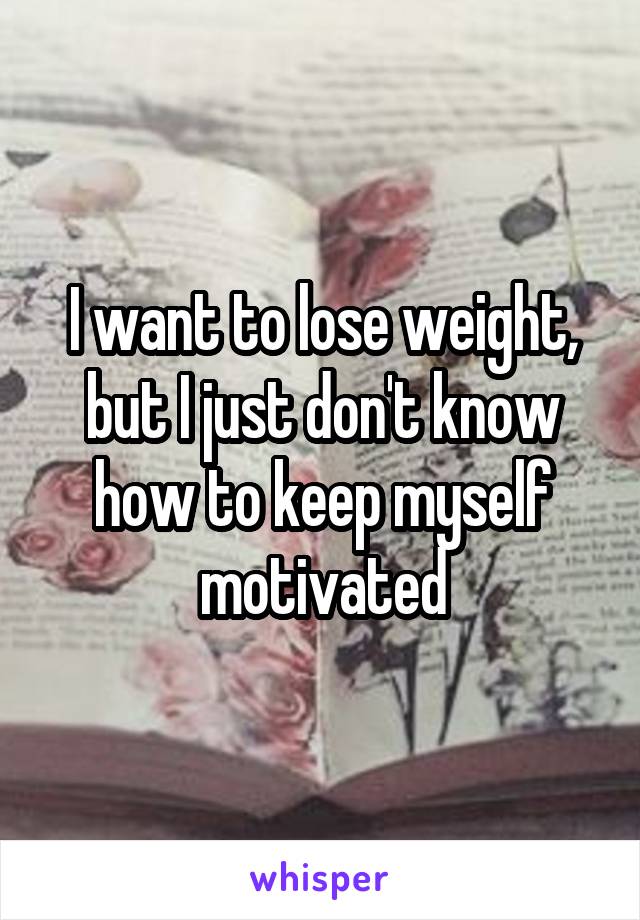 I want to lose weight, but I just don't know how to keep myself motivated