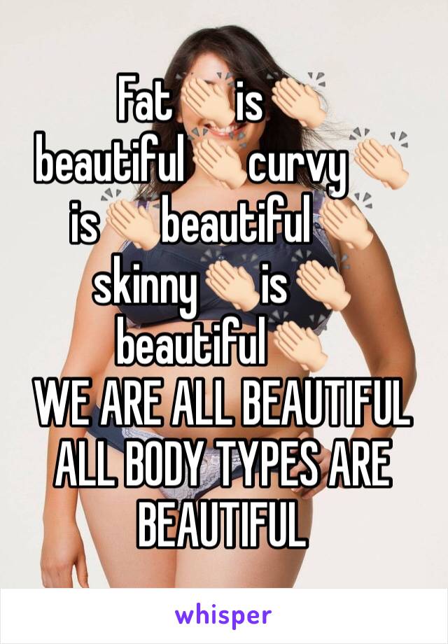 Fat👏🏻is👏🏻beautiful👏🏻curvy👏🏻is👏🏻beautiful👏🏻skinny👏🏻is👏🏻beautiful👏🏻
WE ARE ALL BEAUTIFUL
ALL BODY TYPES ARE BEAUTIFUL