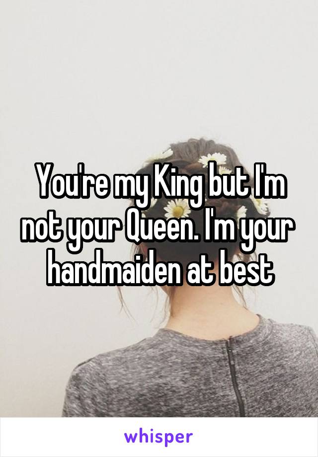 You're my King but I'm not your Queen. I'm your  handmaiden at best