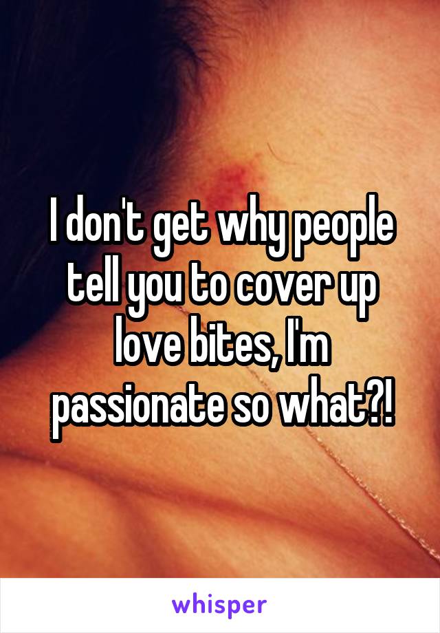 I don't get why people tell you to cover up love bites, I'm passionate so what?!