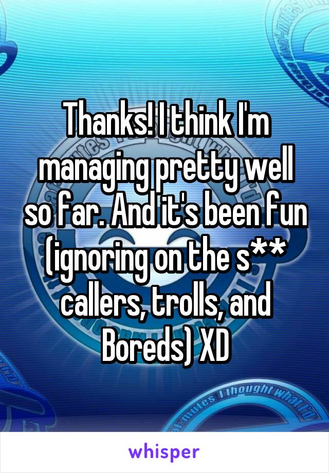 Thanks! I think I'm managing pretty well so far. And it's been fun (ignoring on the s** callers, trolls, and Boreds) XD